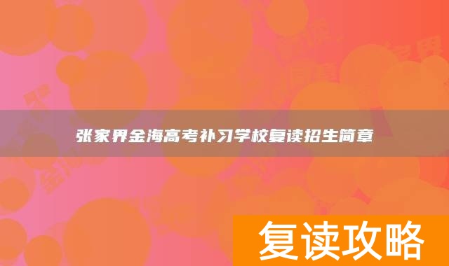 张家界金海高考补习学校复读招生简章