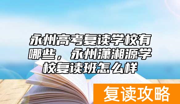 永州高考复读学校有哪些，永州潇湘源学校复读班怎么样