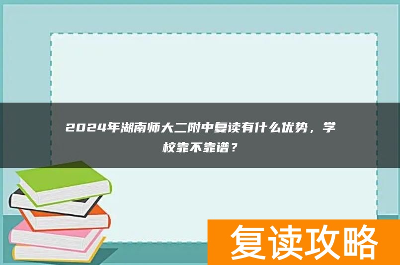 2024年湖南师大二附中复读有什么优势，学校靠不靠谱？