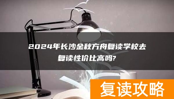 2024年长沙金秋方舟复读学校去复读性价比高吗?