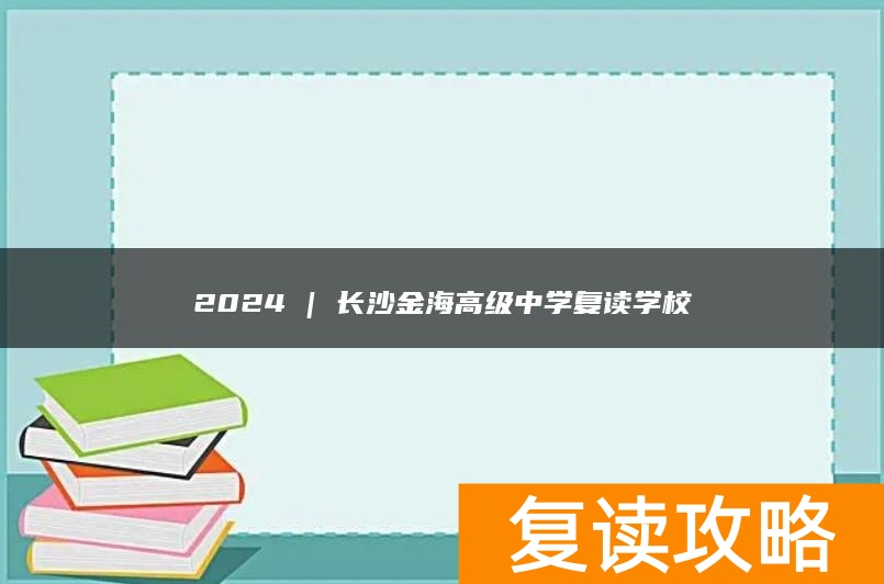 2024 | 长沙金海高级中学复读学校