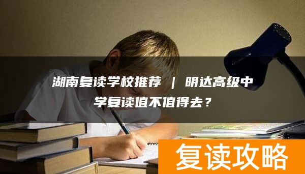 湖南复读学校推荐 | 明达高级中学复读值不值得去？
