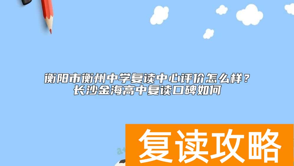 衡阳市衡州中学复读中心评价怎么样？长沙金海高中复读口碑如何