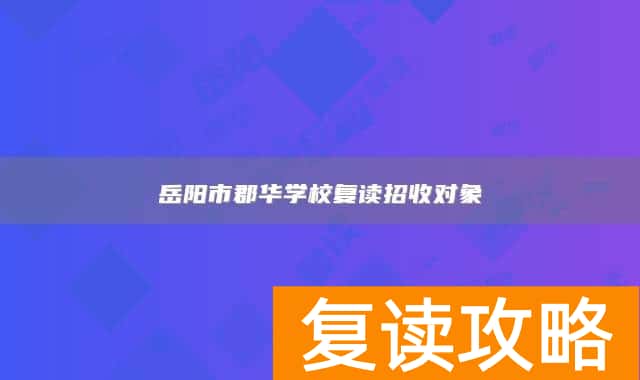 岳阳市郡华学校复读招收对象