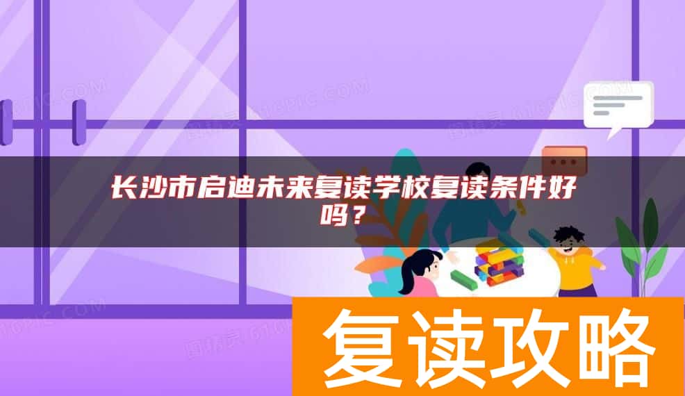 长沙市启迪未来复读学校复读条件好吗？