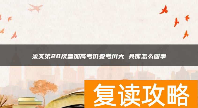 梁实第28次参加高考仍要考川大 具体怎么回事