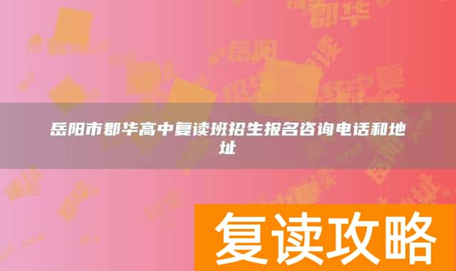 岳阳市郡华高中复读班招生报名咨询电话和地址
